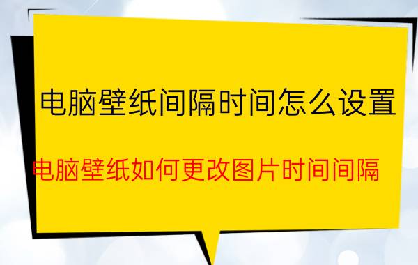 电脑壁纸间隔时间怎么设置 电脑壁纸如何更改图片时间间隔？